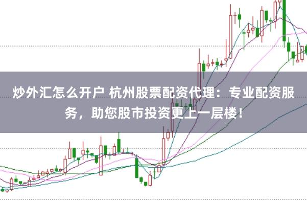 炒外汇怎么开户 杭州股票配资代理：专业配资服务，助您股市投资更上一层楼！