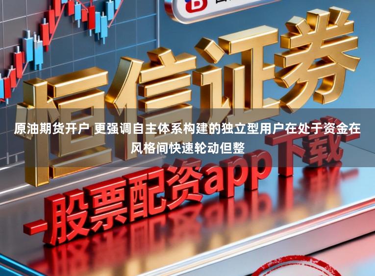 原油期货开户 更强调自主体系构建的独立型用户在处于资金在风格间快速轮动但整