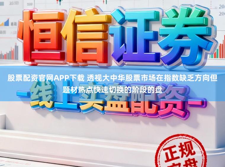 股票配资官网APP下载 透视大中华股票市场在指数缺乏方向但题材热点快速切换的阶段的盘