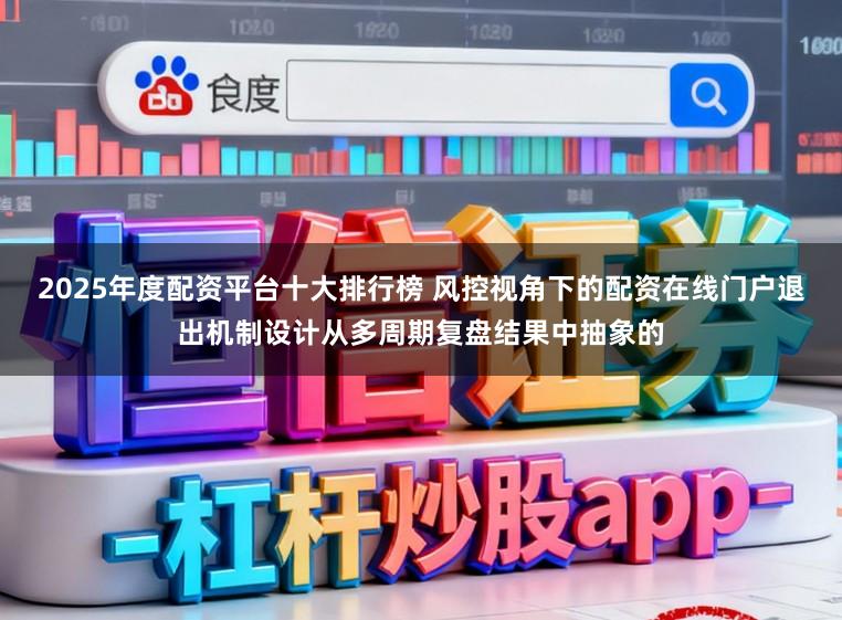 2025年度配资平台十大排行榜 风控视角下的配资在线门户退出机制设计从多周期复盘结果中抽象的
