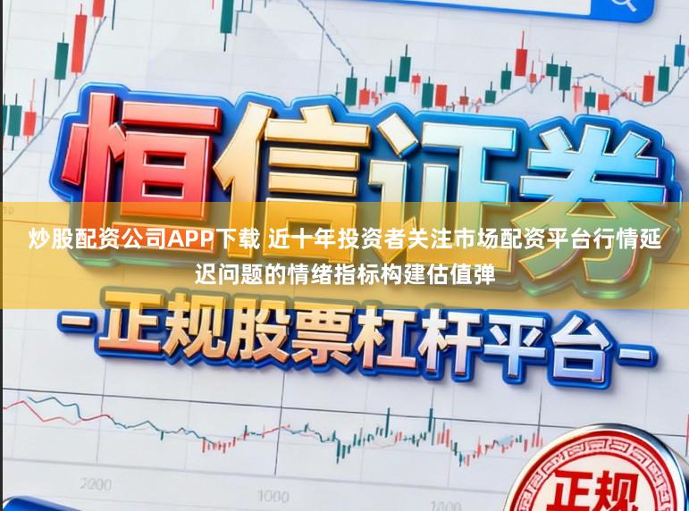 炒股配资公司APP下载 近十年投资者关注市场配资平台行情延迟问题的情绪指标构建估值弹