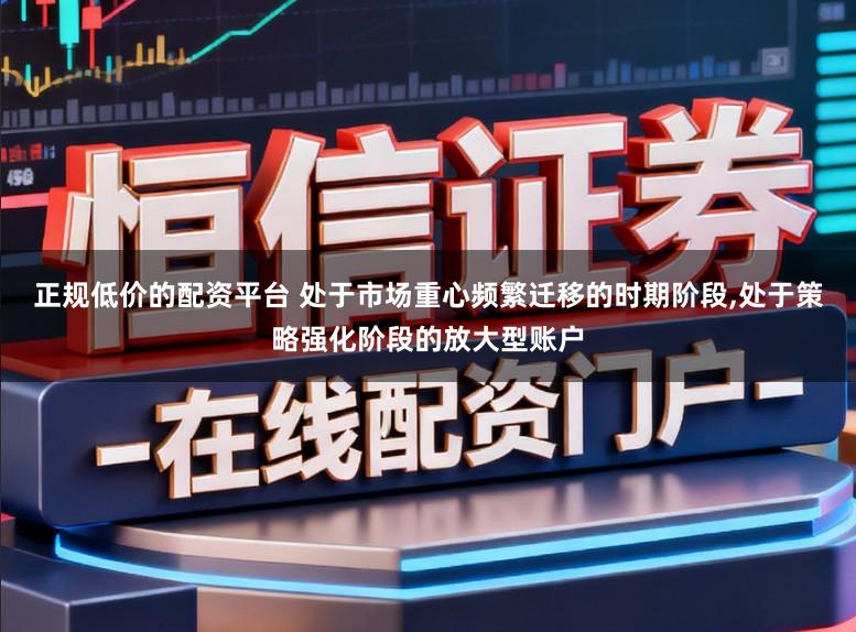 正规低价的配资平台 处于市场重心频繁迁移的时期阶段，处于策略强化阶段的放大型账户