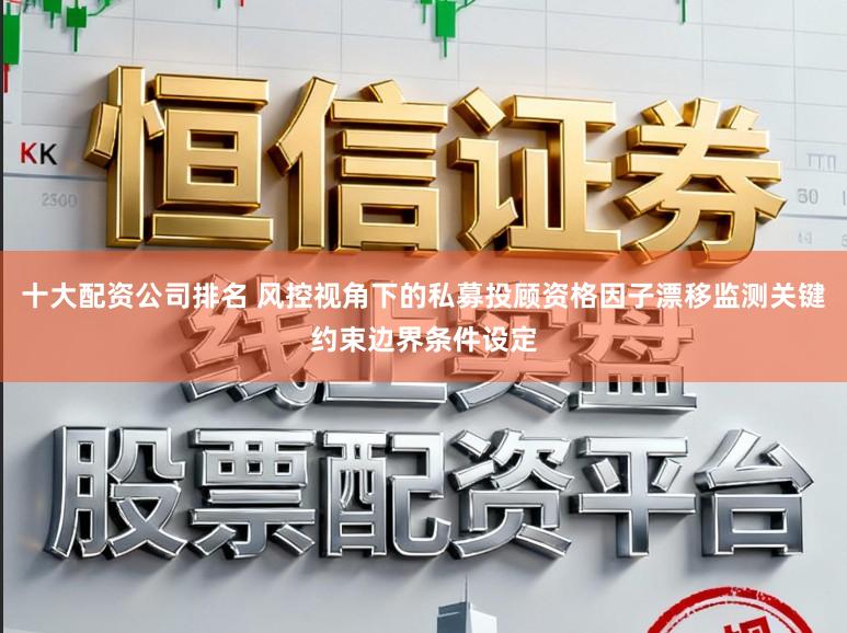 十大配资公司排名 风控视角下的私募投顾资格因子漂移监测关键约束边界条件设定