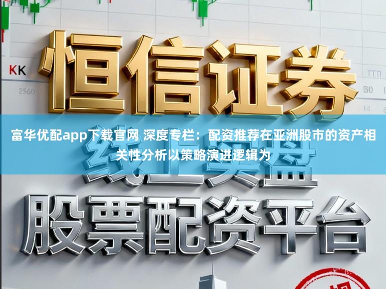 富华优配app下载官网 深度专栏：配资推荐在亚洲股市的资产相关性分析以策略演进逻辑为