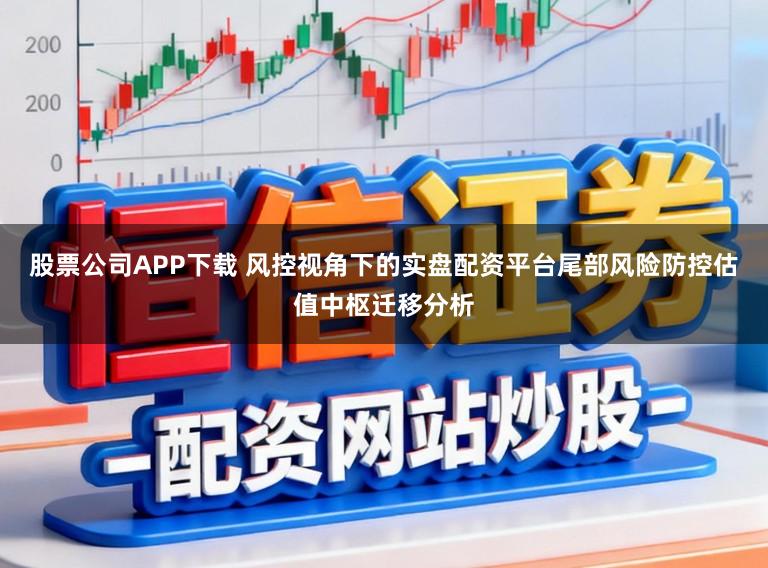 股票公司APP下载 风控视角下的实盘配资平台尾部风险防控估值中枢迁移分析