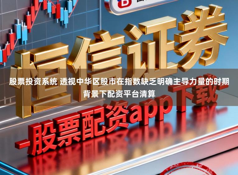 股票投资系统 透视中华区股市在指数缺乏明确主导力量的时期背景下配资平台清算