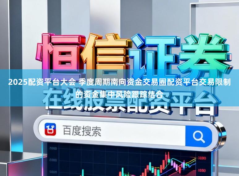 2025配资平台大会 季度周期南向资金交易圈配资平台交易限制的资金集中风险跟踪结合