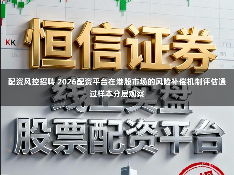 配资风控招聘 2026配资平台在港股市场的风险补偿机制评估通过样本分层观察