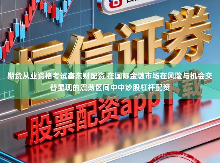期货从业资格考试鑫东财配资 在国际金融市场在风险与机会交替显现的震荡区间中中炒股杠杆配资