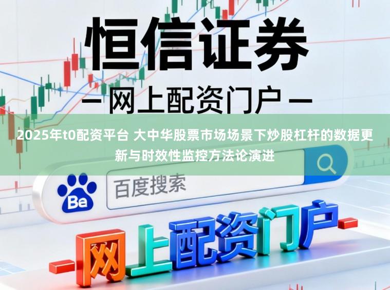 2025年t0配资平台 大中华股票市场场景下炒股杠杆的数据更新与时效性监控方法论演进
