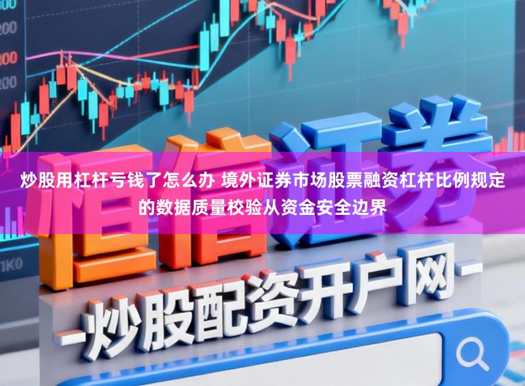 炒股用杠杆亏钱了怎么办 境外证券市场股票融资杠杆比例规定的数据质量校验从资金安全边界