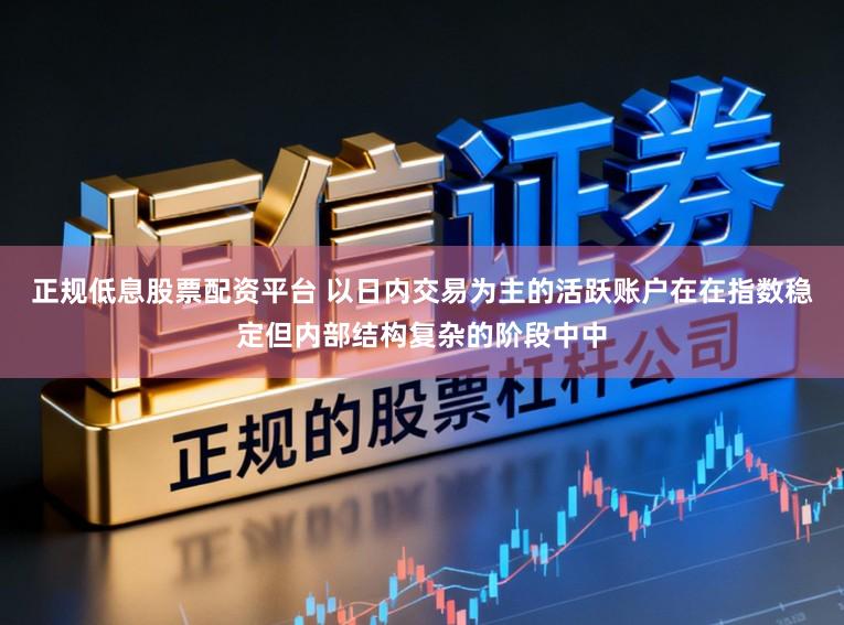 正规低息股票配资平台 以日内交易为主的活跃账户在在指数稳定但内部结构复杂的阶段中中