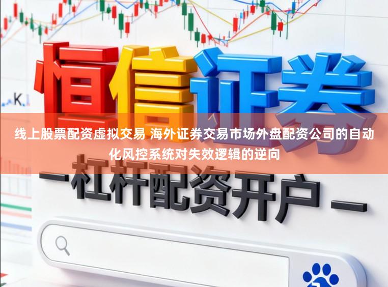 线上股票配资虚拟交易 海外证券交易市场外盘配资公司的自动化风控系统对失效逻辑的逆向