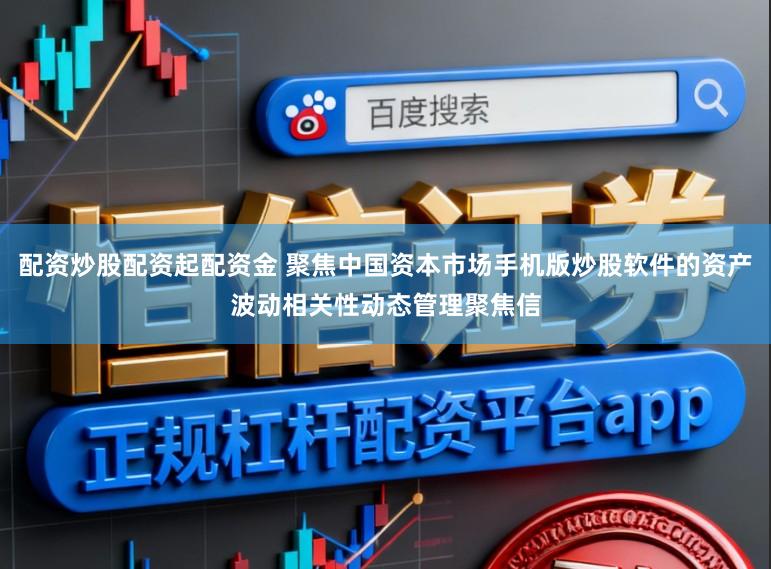 配资炒股配资起配资金 聚焦中国资本市场手机版炒股软件的资产波动相关性动态管理聚焦信