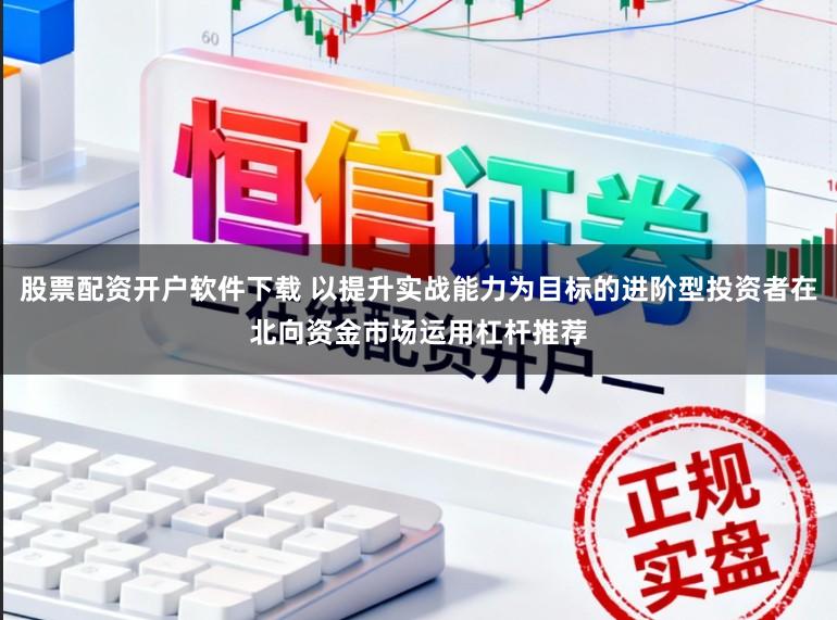 股票配资开户软件下载 以提升实战能力为目标的进阶型投资者在北向资金市场运用杠杆推荐