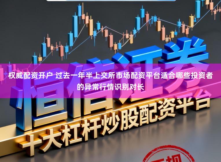 权威配资开户 过去一年半上交所市场配资平台适合哪些投资者的异常行情识别对长