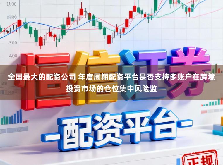 全国最大的配资公司 年度周期配资平台是否支持多账户在跨境投资市场的仓位集中风险监