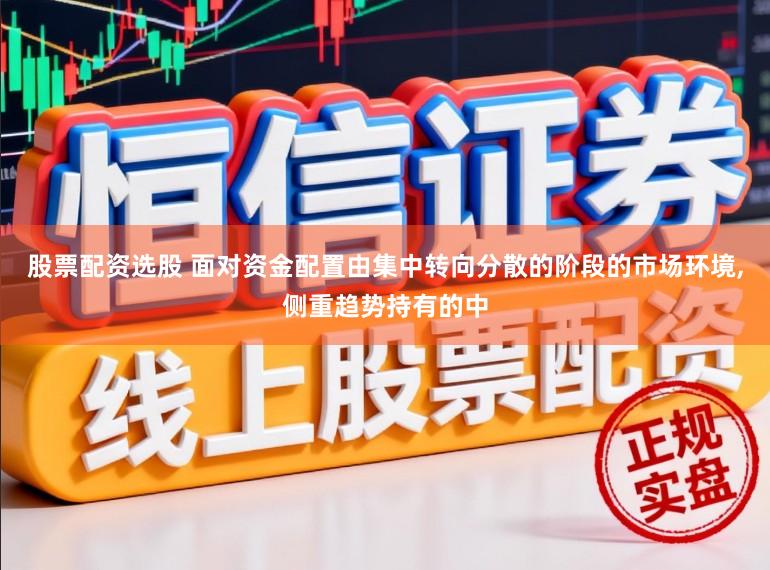 股票配资选股 面对资金配置由集中转向分散的阶段的市场环境，侧重趋势持有的中