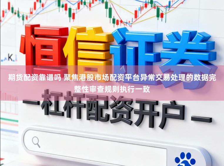 期货配资靠谱吗 聚焦港股市场配资平台异常交易处理的数据完整性审查规则执行一致