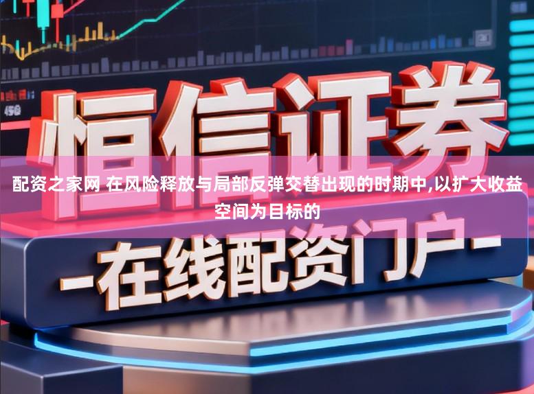 配资之家网 在风险释放与局部反弹交替出现的时期中，以扩大收益空间为目标的