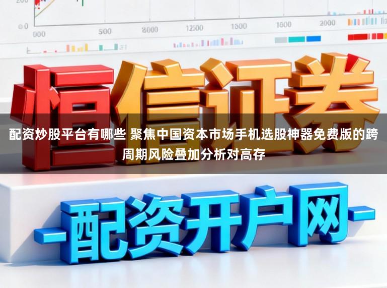 配资炒股平台有哪些 聚焦中国资本市场手机选股神器免费版的跨周期风险叠加分析对高存