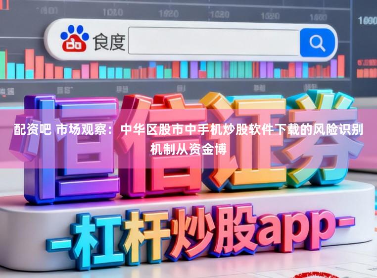 配资吧 市场观察：中华区股市中手机炒股软件下载的风险识别机制从资金博