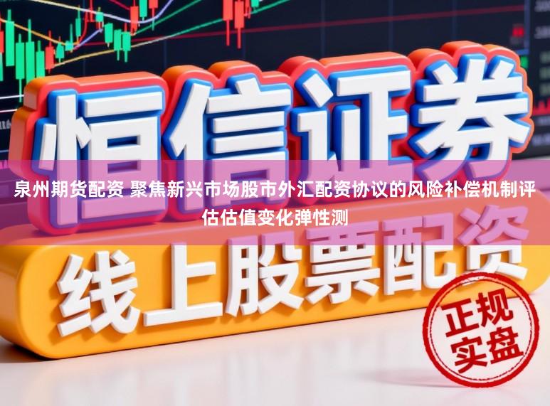 泉州期货配资 聚焦新兴市场股市外汇配资协议的风险补偿机制评估估值变化弹性测