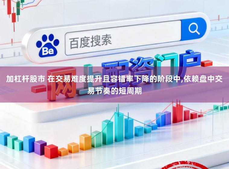 加杠杆股市 在交易难度提升且容错率下降的阶段中，依赖盘中交易节奏的短周期