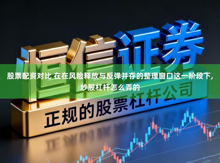 股票配资对比 在在风险释放与反弹并存的整理窗口这一阶段下，炒股杠杆怎么弄的