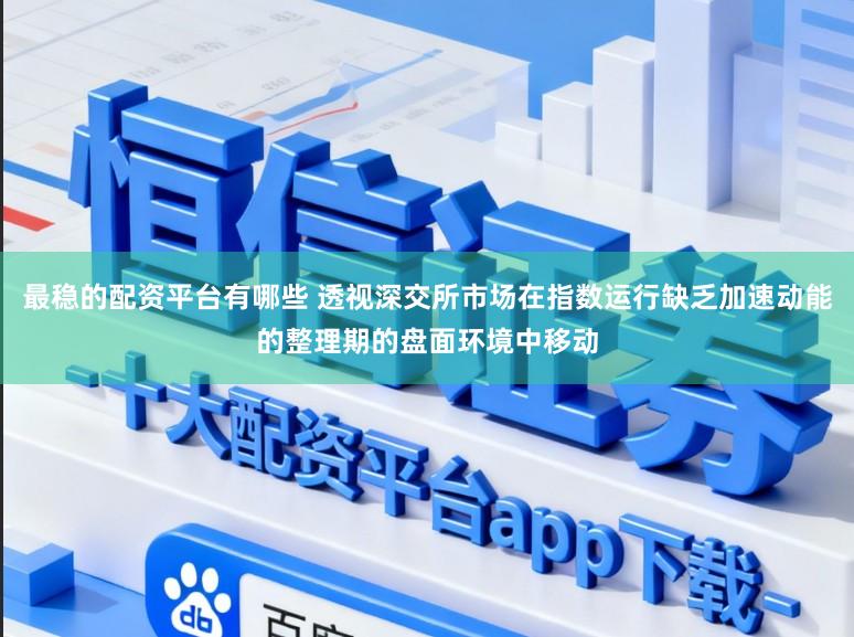 最稳的配资平台有哪些 透视深交所市场在指数运行缺乏加速动能的整理期的盘面环境中移动
