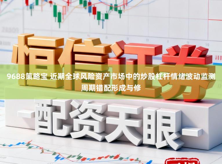 9688策略宝 近期全球风险资产市场中的炒股杠杆情绪波动监测周期错配形成与修