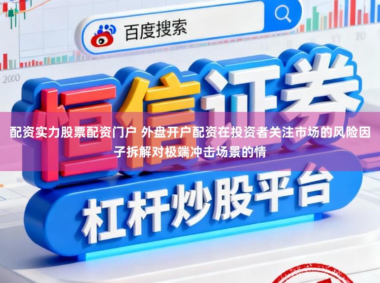 配资实力股票配资门户 外盘开户配资在投资者关注市场的风险因子拆解对极端冲击场景的情