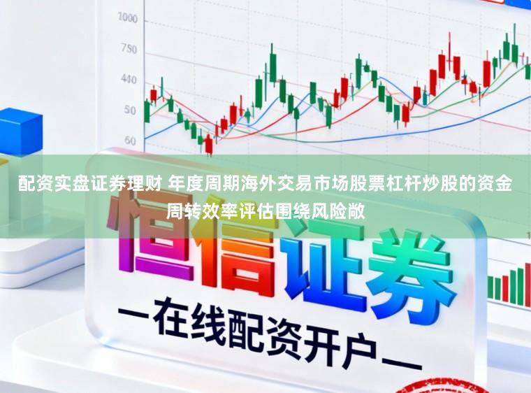 配资实盘证券理财 年度周期海外交易市场股票杠杆炒股的资金周转效率评估围绕风险敞