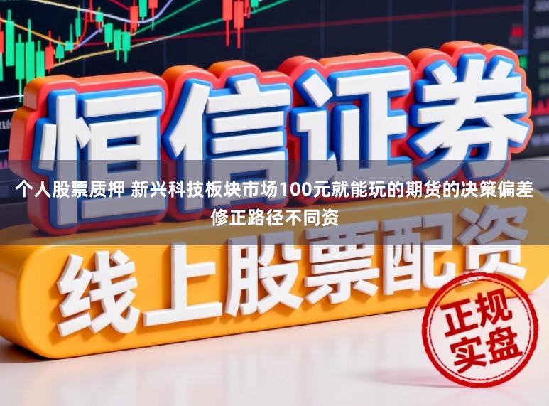 个人股票质押 新兴科技板块市场100元就能玩的期货的决策偏差修正路径不同资