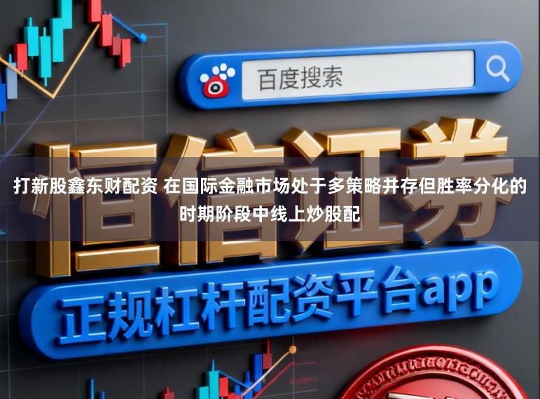 打新股鑫东财配资 在国际金融市场处于多策略并存但胜率分化的时期阶段中线上炒股配