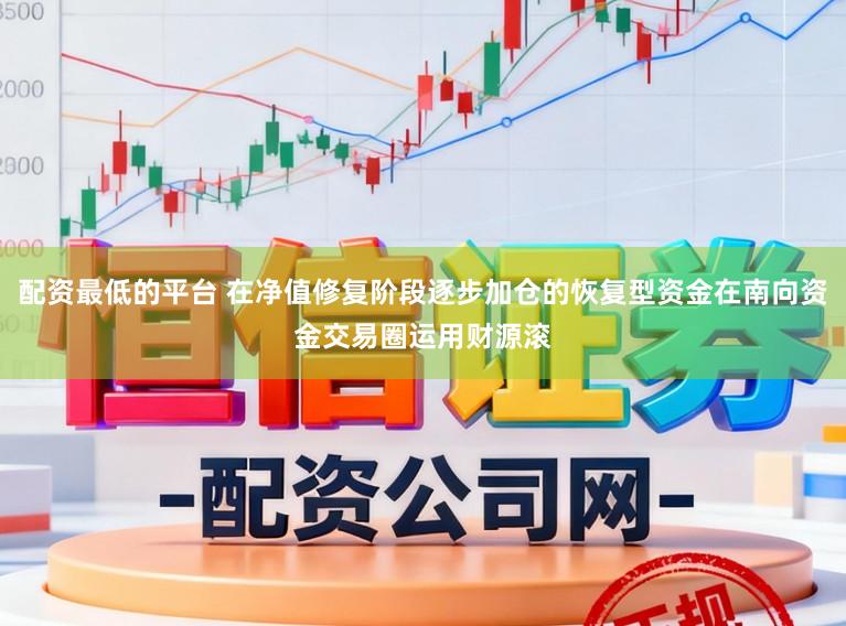 配资最低的平台 在净值修复阶段逐步加仓的恢复型资金在南向资金交易圈运用财源滚
