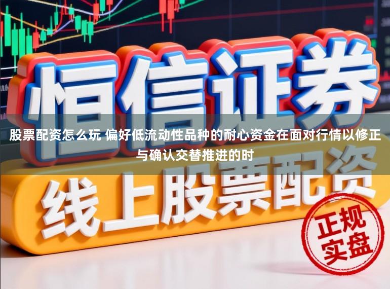 股票配资怎么玩 偏好低流动性品种的耐心资金在面对行情以修正与确认交替推进的时
