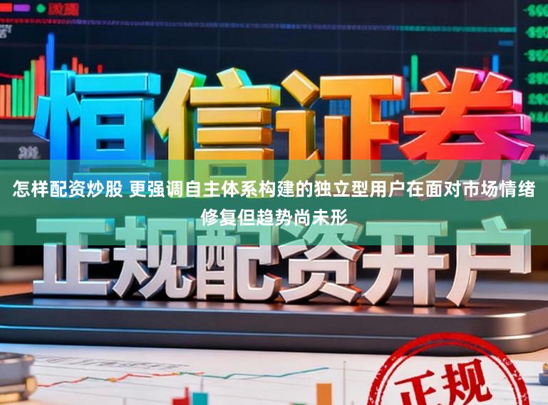 怎样配资炒股 更强调自主体系构建的独立型用户在面对市场情绪修复但趋势尚未形