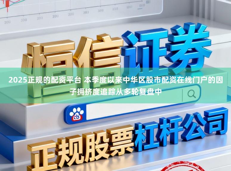 2025正规的配资平台 本季度以来中华区股市配资在线门户的因子拥挤度追踪从多轮复盘中