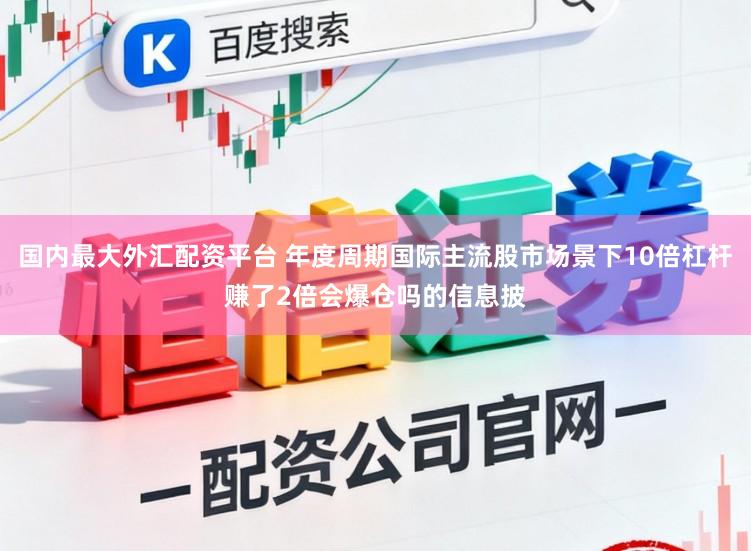 国内最大外汇配资平台 年度周期国际主流股市场景下10倍杠杆赚了2倍会爆仓吗的信息披