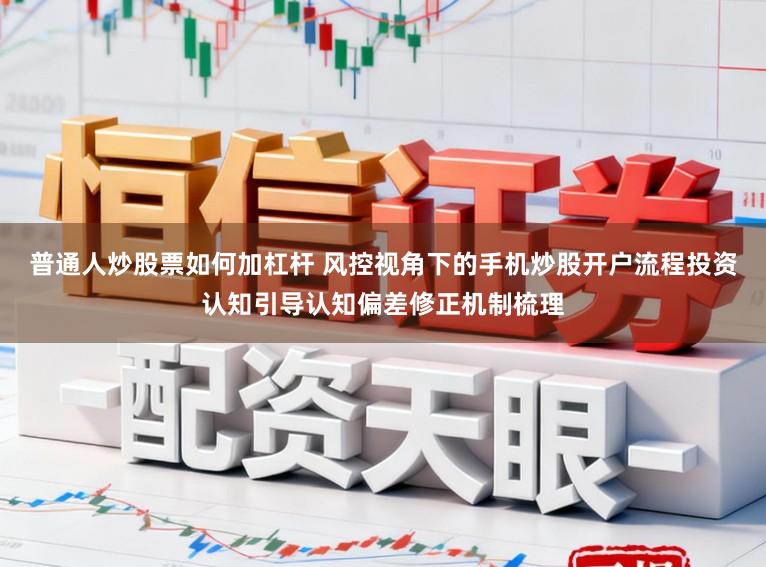 普通人炒股票如何加杠杆 风控视角下的手机炒股开户流程投资认知引导认知偏差修正机制梳理