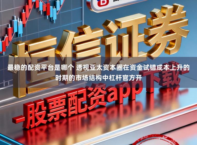 最稳的配资平台是哪个 透视亚太资本圈在资金试错成本上升的时期的市场结构中杠杆官方开