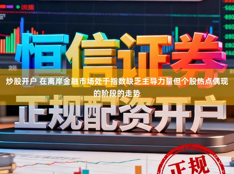 炒股开户 在离岸金融市场处于指数缺乏主导力量但个股热点偶现的阶段的走势