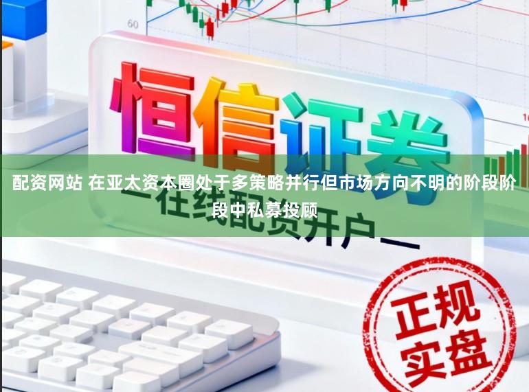 配资网站 在亚太资本圈处于多策略并行但市场方向不明的阶段阶段中私募投顾