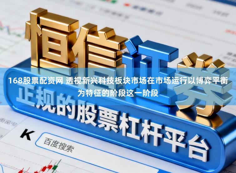 168股票配资网 透视新兴科技板块市场在市场运行以博弈平衡为特征的阶段这一阶段