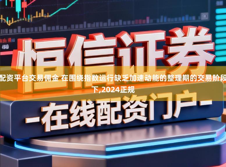 配资平台交易佣金 在围绕指数运行缺乏加速动能的整理期的交易阶段下，2024正规