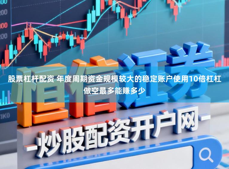 股票杠杆配资 年度周期资金规模较大的稳定账户使用10倍杠杠做空最多能赚多少