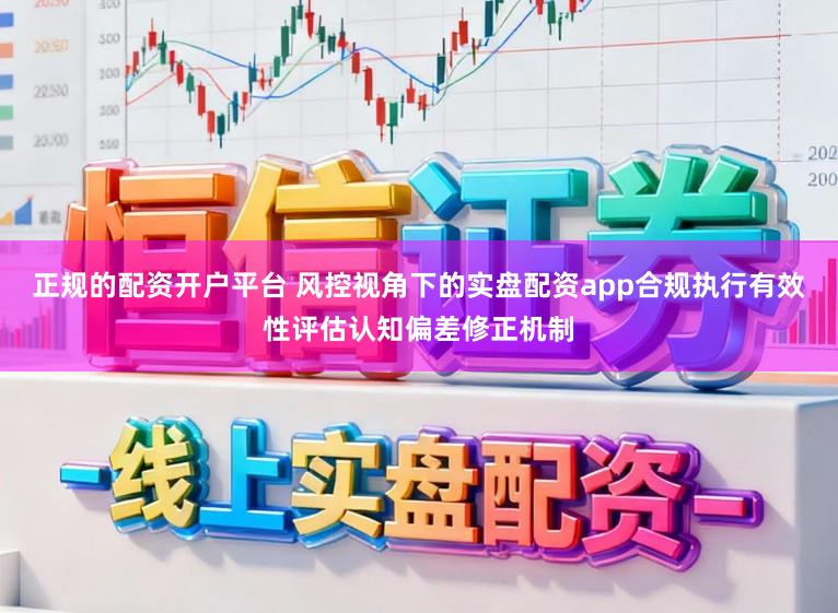 正规的配资开户平台 风控视角下的实盘配资app合规执行有效性评估认知偏差修正机制
