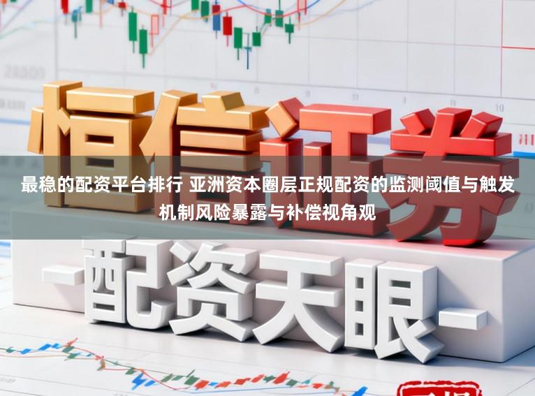 最稳的配资平台排行 亚洲资本圈层正规配资的监测阈值与触发机制风险暴露与补偿视角观