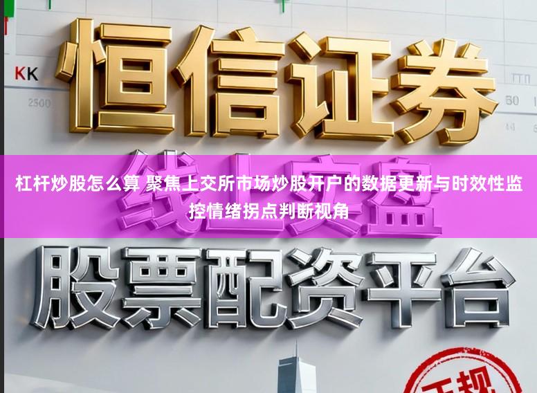 杠杆炒股怎么算 聚焦上交所市场炒股开户的数据更新与时效性监控情绪拐点判断视角